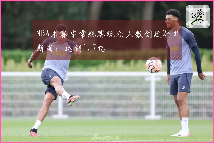 NBA本赛季常规赛观众人数创近24年新高，达到1.7亿