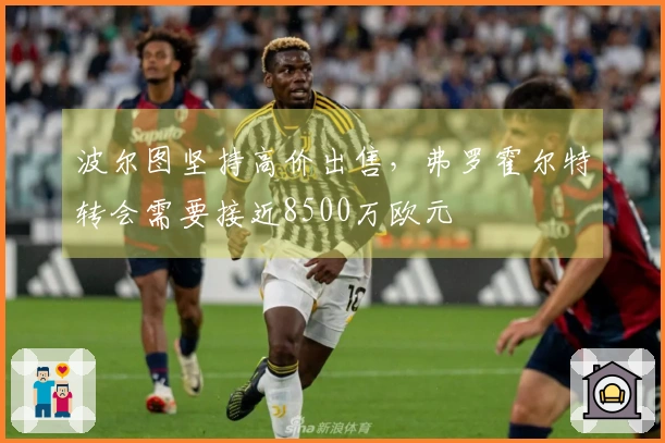 波尔图坚持高价出售，弗罗霍尔特转会需要接近8500万欧元