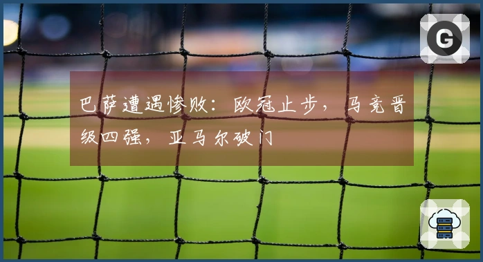 巴萨遭遇惨败：欧冠止步，马竞晋级四强，亚马尔破门