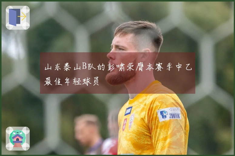 山东泰山B队的彭啸荣膺本赛季中乙最佳年轻球员