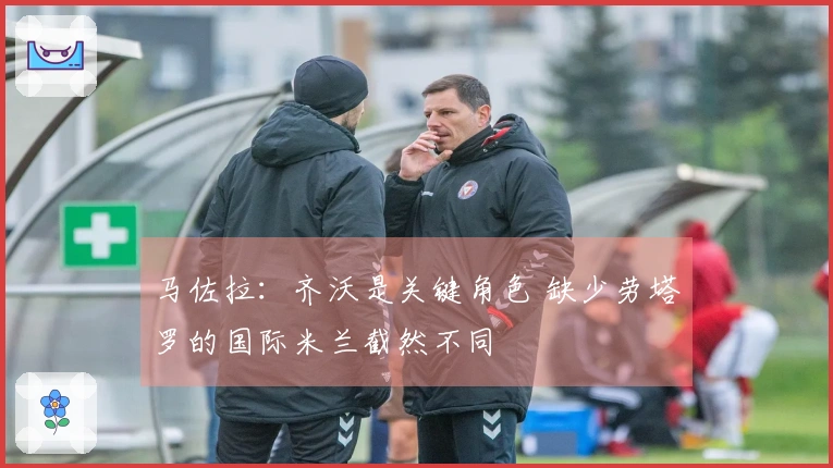 马佐拉：齐沃是关键角色 缺少劳塔罗的国际米兰截然不同