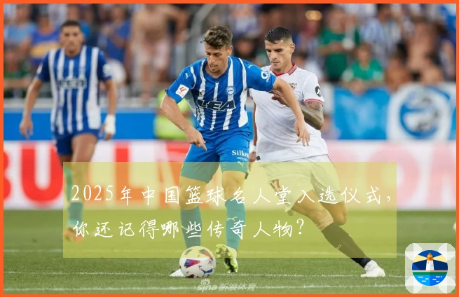 2025年中国篮球名人堂入选仪式，你还记得哪些传奇人物？