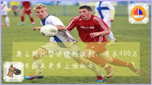 奥古斯托暂停续约谈判，寻求400万欧年薪及更多上场机会