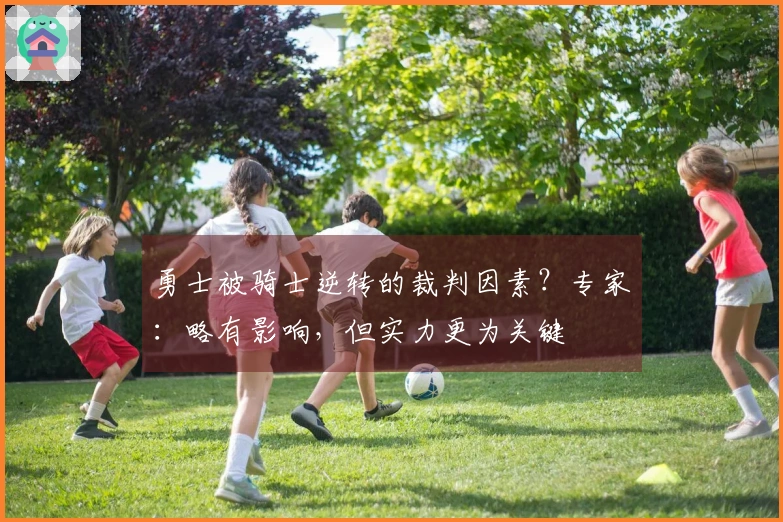 勇士被骑士逆转的裁判因素？专家：略有影响，但实力更为关键