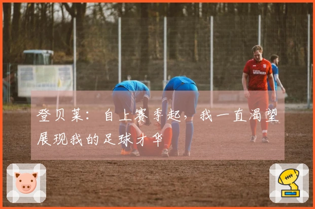 登贝莱：自上赛季起，我一直渴望展现我的足球才华