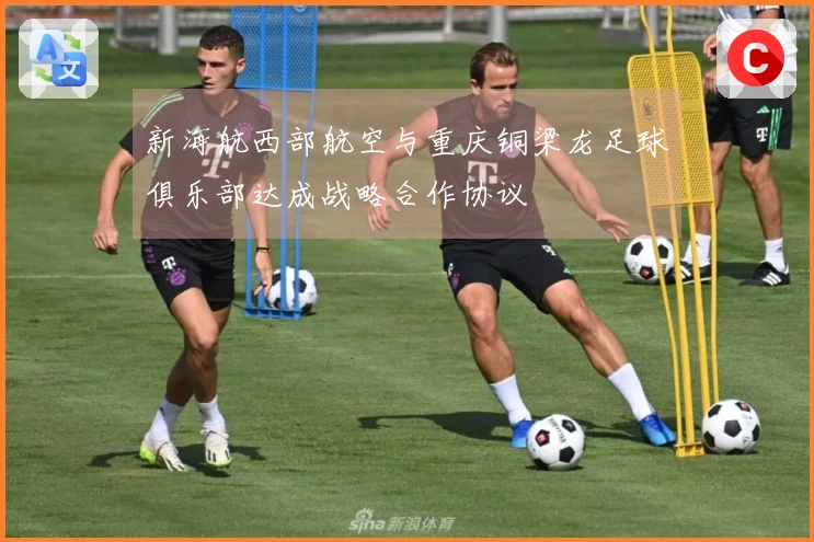 新海航西部航空与重庆铜梁龙足球俱乐部达成战略合作协议