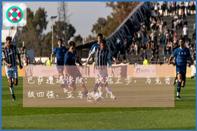 巴萨遭遇惨败：欧冠止步，马竞晋级四强，亚马尔破门