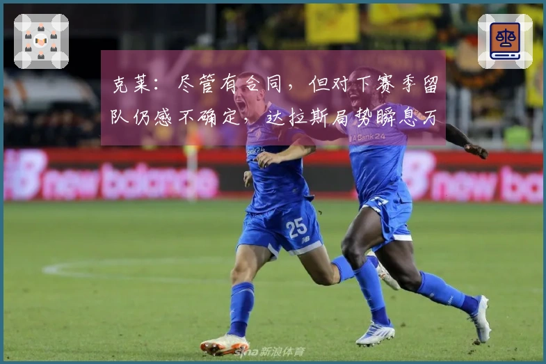 克莱：尽管有合同，但对下赛季留队仍感不确定，达拉斯局势瞬息万变