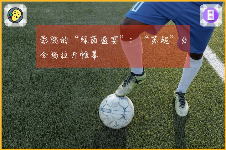 影院的“绿茵盛宴”：“苏超”分会场拉开帷幕