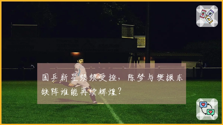 国乒新星频频受挫，陈梦与樊振东缺阵谁能再续辉煌？