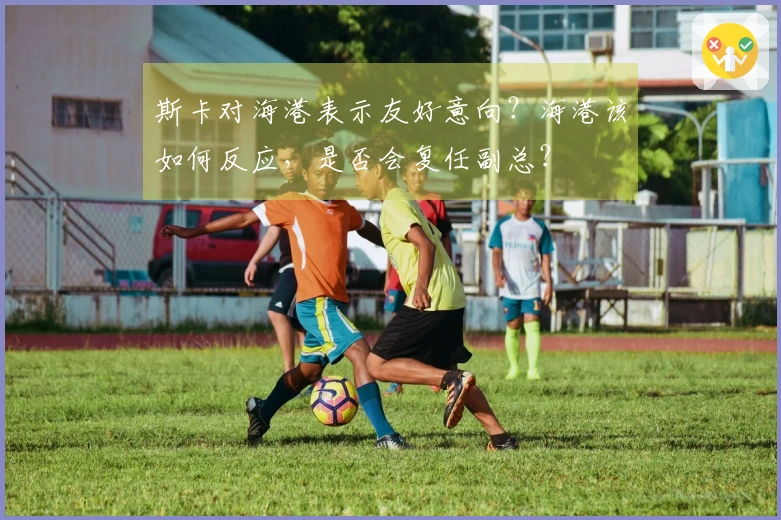 斯卡对海港表示友好意向？海港该如何反应，是否会复任副总？
