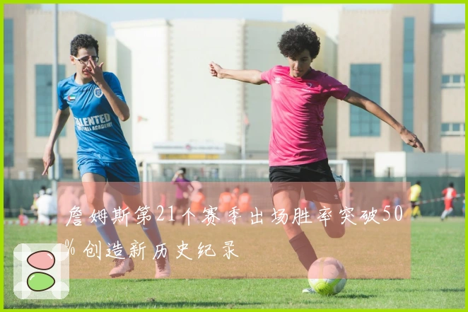 詹姆斯第21个赛季出场胜率突破50% 创造新历史纪录