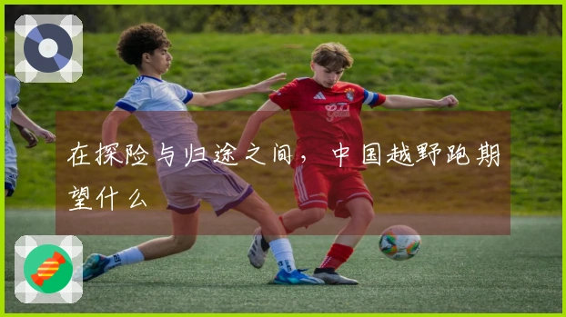 在探险与归途之间，中国越野跑期望什么