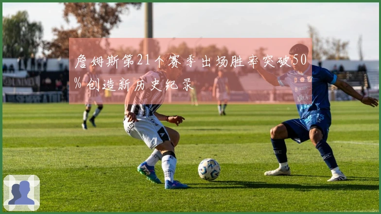 詹姆斯第21个赛季出场胜率突破50% 创造新历史纪录