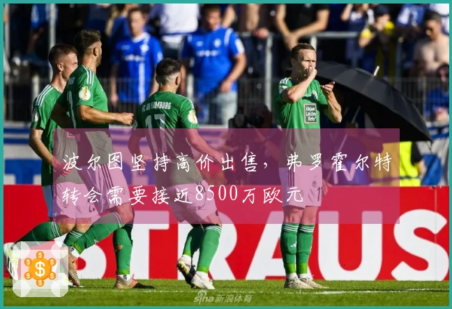 波尔图坚持高价出售，弗罗霍尔特转会需要接近8500万欧元