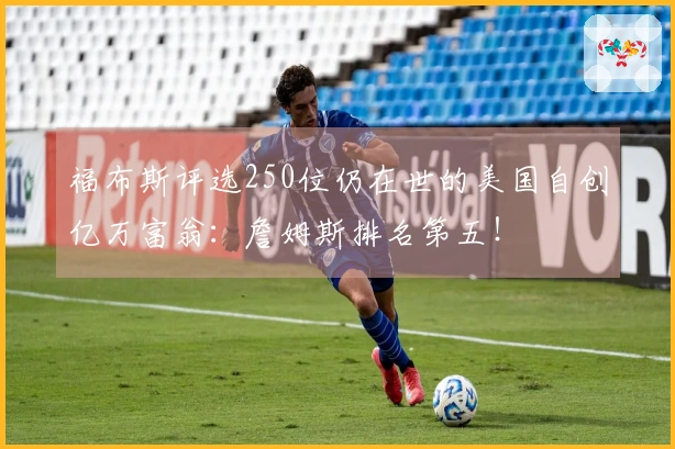 福布斯评选250位仍在世的美国自创亿万富翁：詹姆斯排名第五！