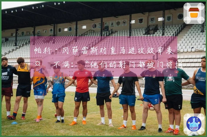 帕科·冈萨雷斯对皇马进攻效率表示不满：“他们的射门都被门将挡住了”