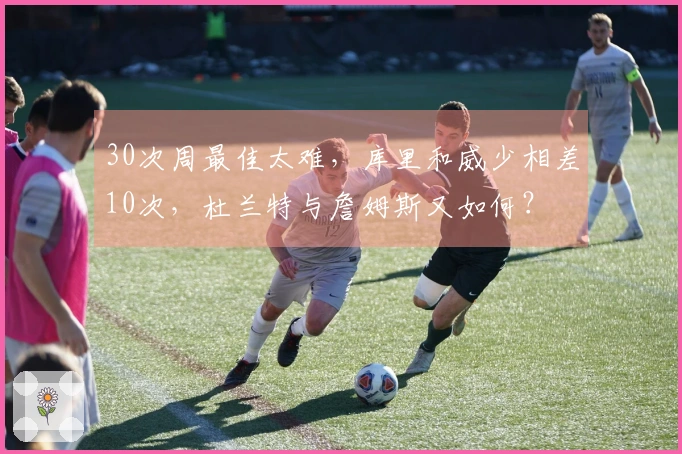 30次周最佳太难，库里和威少相差10次，杜兰特与詹姆斯又如何？
