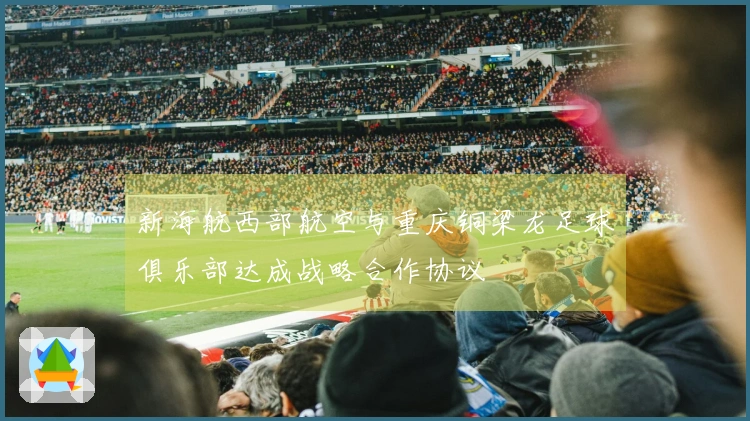 新海航西部航空与重庆铜梁龙足球俱乐部达成战略合作协议