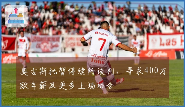 奥古斯托暂停续约谈判，寻求400万欧年薪及更多上场机会